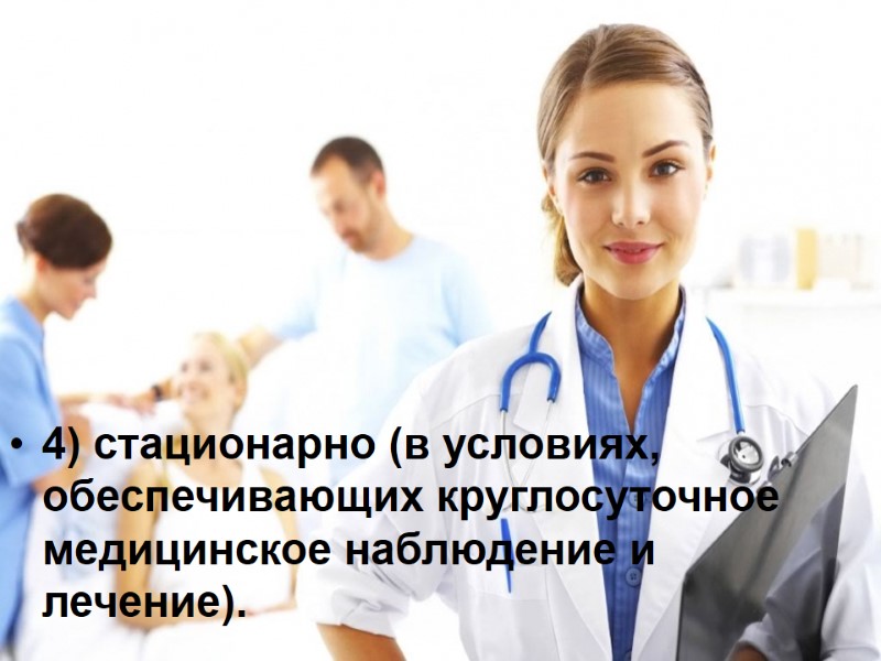 4) стационарно (в условиях, обеспечивающих круглосуточное медицинское наблюдение и лечение).